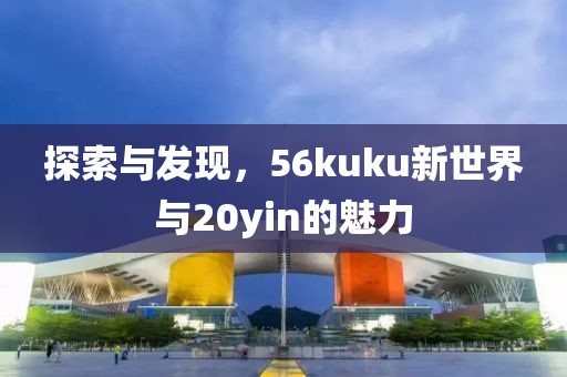 探索与发现，56kuku新世界与20yin的魅力