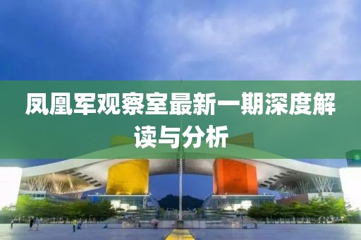 凤凰军观察室最新一期深度解读与分析