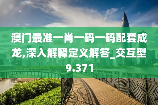 澳门最准一肖一码一码配套成龙,深入解释定义解答_交互型9.371