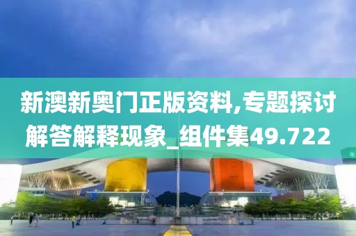 新澳新奥门正版资料,专题探讨解答解释现象_组件集49.722