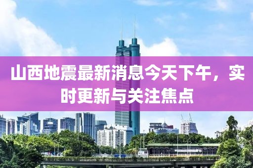 山西地震最新消息今天下午，实时更新与关注焦点