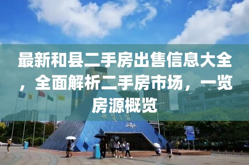 最新和县二手房出售信息大全，全面解析二手房市场，一览房源概览