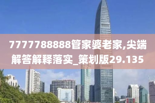 7777788888管家婆老家,尖端解答解释落实_策划版29.135