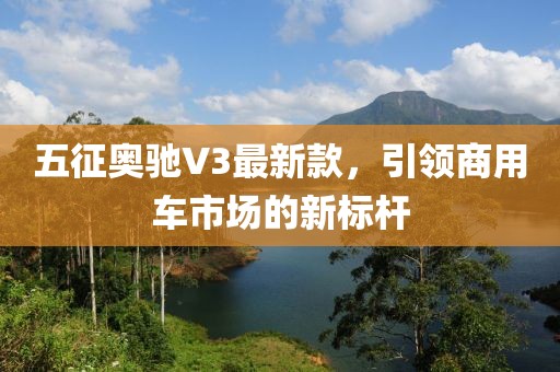 五征奥驰V3最新款，引领商用车市场的新标杆