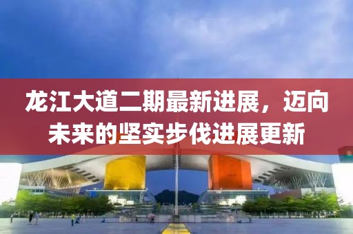龙江大道二期最新进展，迈向未来的坚实步伐进展更新