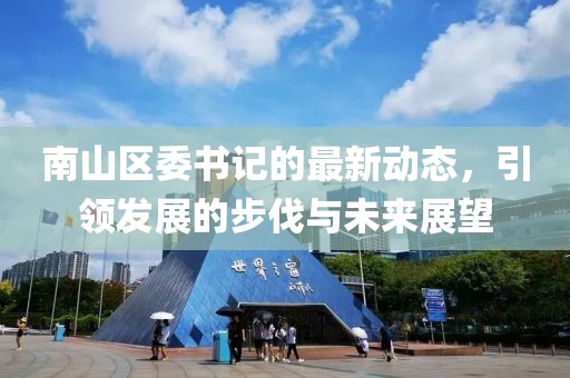 南山区委书记的最新动态，引领发展的步伐与未来展望