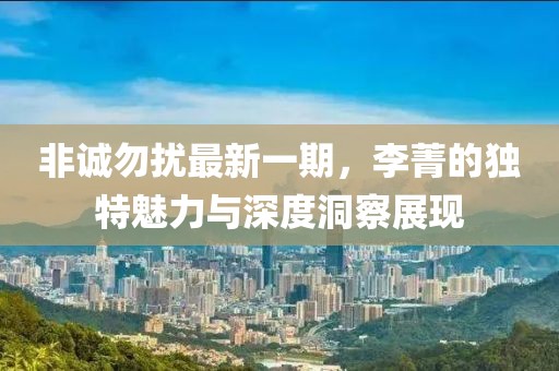 非诚勿扰最新一期，李菁的独特魅力与深度洞察展现