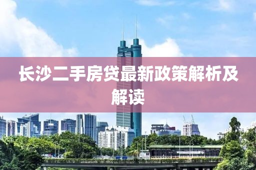 长沙二手房贷最新政策解析及解读