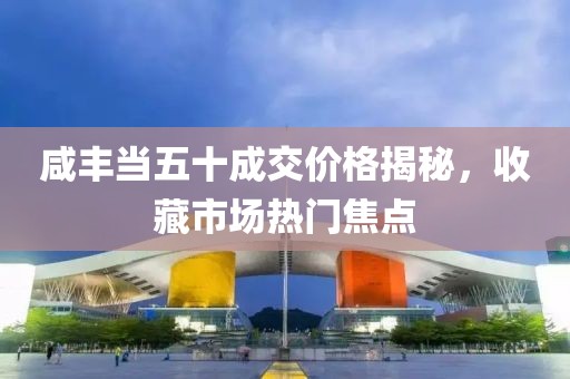 咸丰当五十成交价格揭秘，收藏市场热门焦点