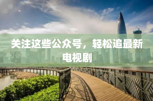 关注这些公众号，轻松追最新电视剧