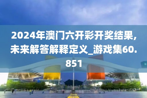 2024年澳门六开彩开奖结果,未来解答解释定义_游戏集60.851