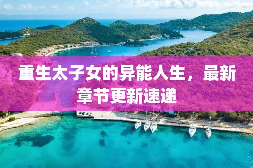 重生太子女的异能人生，最新章节更新速递