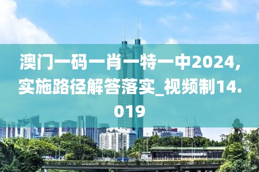 澳门一码一肖一特一中2024,实施路径解答落实_视频制14.019