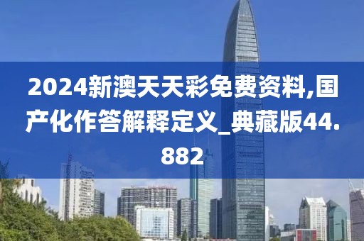 2024新澳天天彩免费资料,国产化作答解释定义_典藏版44.882