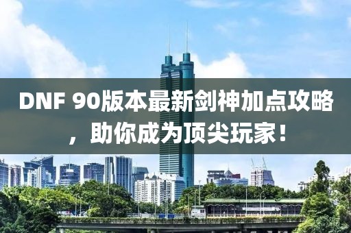 DNF 90版本最新剑神加点攻略，助你成为顶尖玩家！