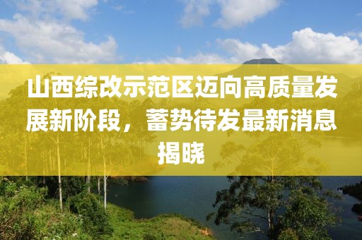 山西综改示范区迈向高质量发展新阶段，蓄势待发最新消息揭晓