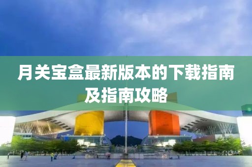 月关宝盒最新版本的下载指南及指南攻略