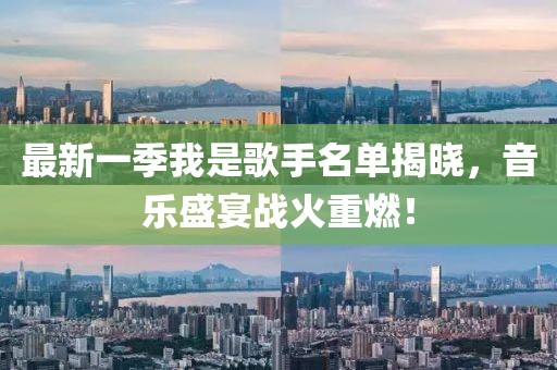 最新一季我是歌手名单揭晓，音乐盛宴战火重燃！