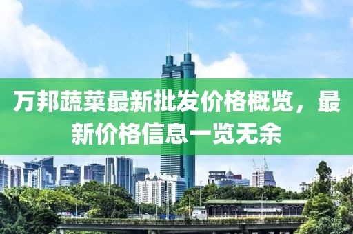 万邦蔬菜最新批发价格概览，最新价格信息一览无余