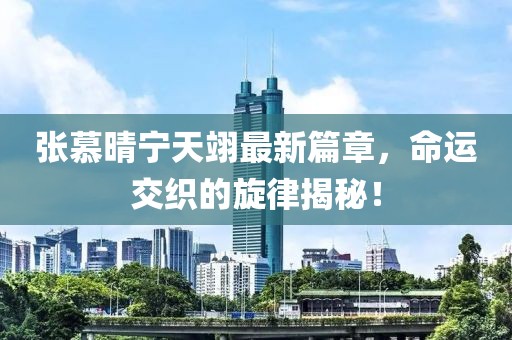 张慕晴宁天翊最新篇章，命运交织的旋律揭秘！