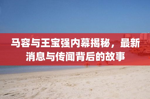 马容与王宝强内幕揭秘，最新消息与传闻背后的故事