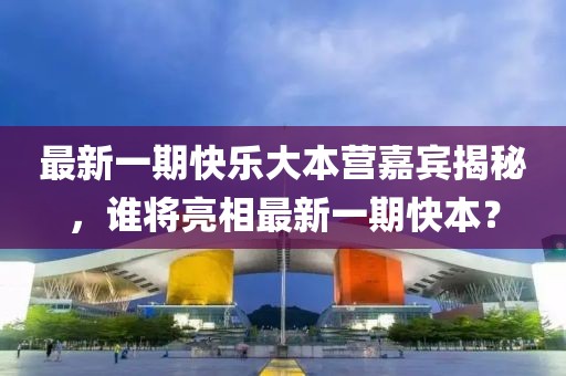 最新一期快乐大本营嘉宾揭秘，谁将亮相最新一期快本？