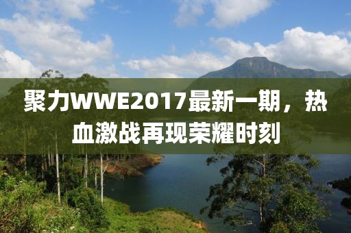 聚力WWE2017最新一期，热血激战再现荣耀时刻