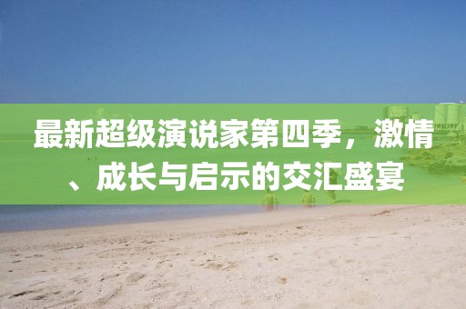 最新超级演说家第四季，激情、成长与启示的交汇盛宴
