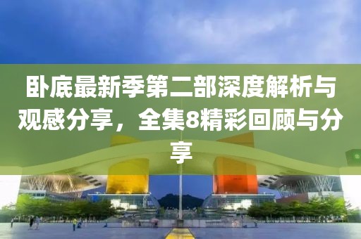 卧底最新季第二部深度解析与观感分享，全集8精彩回顾与分享