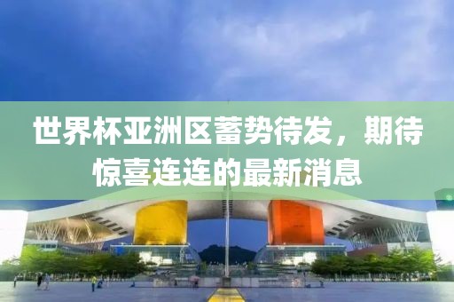 世界杯亚洲区蓄势待发，期待惊喜连连的最新消息