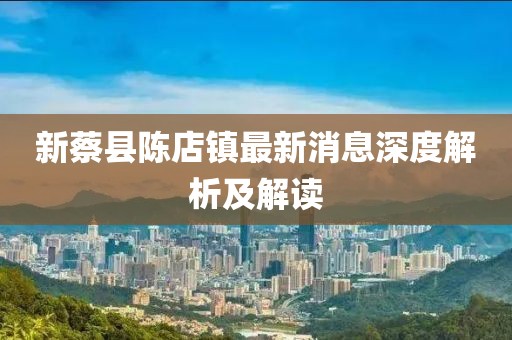 新蔡县陈店镇最新消息深度解析及解读