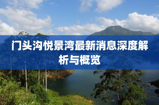 门头沟悦景湾最新消息深度解析与概览