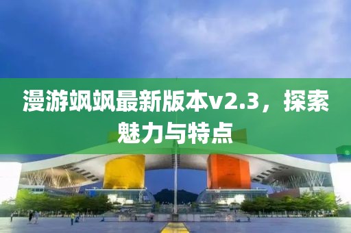 漫游飒飒最新版本v2.3，探索魅力与特点
