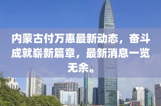 内蒙古付万惠最新动态，奋斗成就崭新篇章，最新消息一览无余。