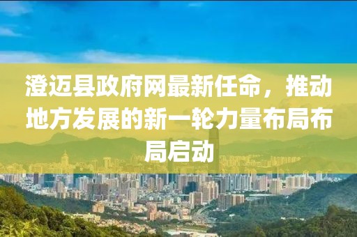 澄迈县政府网最新任命，推动地方发展的新一轮力量布局布局启动