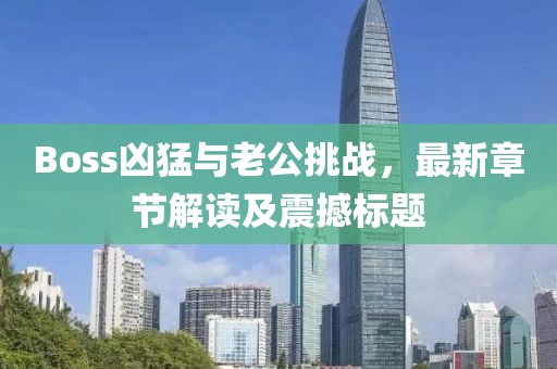 Boss凶猛与老公挑战，最新章节解读及震撼标题