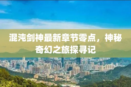 混沌剑神最新章节零点，神秘奇幻之旅探寻记