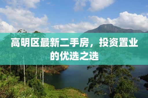 高明区最新二手房，投资置业的优选之选