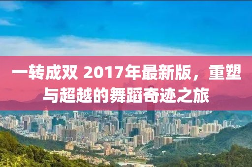 一转成双 2017年最新版，重塑与超越的舞蹈奇迹之旅