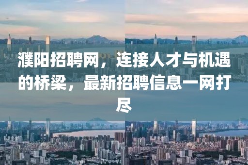 濮阳招聘网，连接人才与机遇的桥梁，最新招聘信息一网打尽