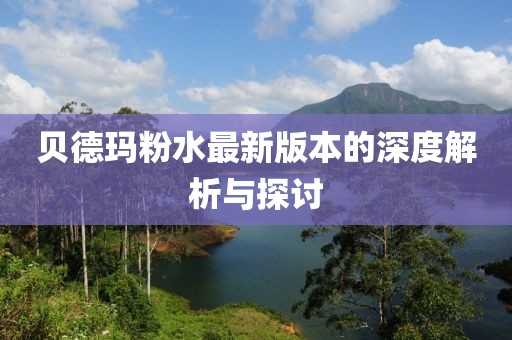 贝德玛粉水最新版本的深度解析与探讨
