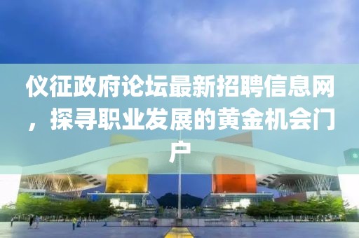 仪征政府论坛最新招聘信息网，探寻职业发展的黄金机会门户