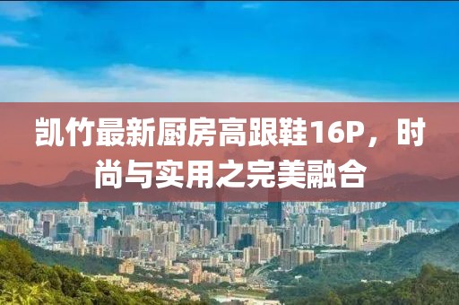 凯竹最新厨房高跟鞋16P，时尚与实用之完美融合