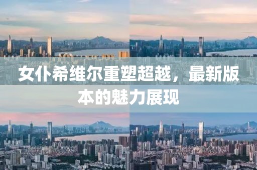 女仆希维尔重塑超越，最新版本的魅力展现