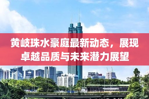 黄岐珠水豪庭最新动态，展现卓越品质与未来潜力展望
