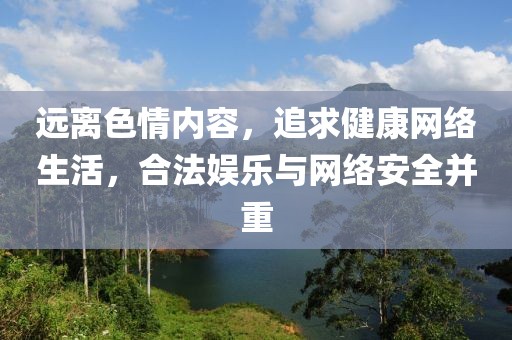 远离色情内容，追求健康网络生活，合法娱乐与网络安全并重