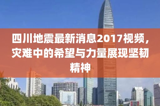 四川地震最新消息2017视频，灾难中的希望与力量展现坚韧精神