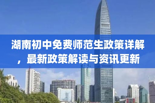 湖南初中免费师范生政策详解，最新政策解读与资讯更新