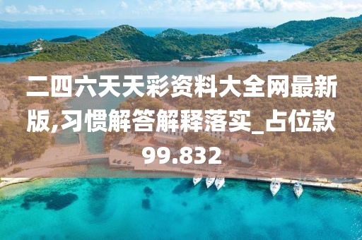 二四六天天彩资料大全网最新版,习惯解答解释落实_占位款99.832