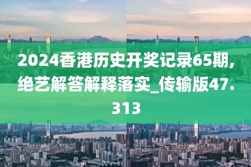 2024香港历史开奖记录65期,绝艺解答解释落实_传输版47.313